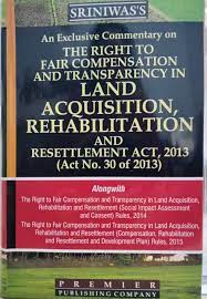 An Exclusive Commentary on The Right to Fair Compensation and Transparency in Land Acquisition Rehabilitation and Resettlement